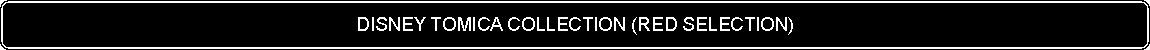 Flowchart: Alternate Process: DISNEY TOMICA COLLECTION (RED SELECTION)